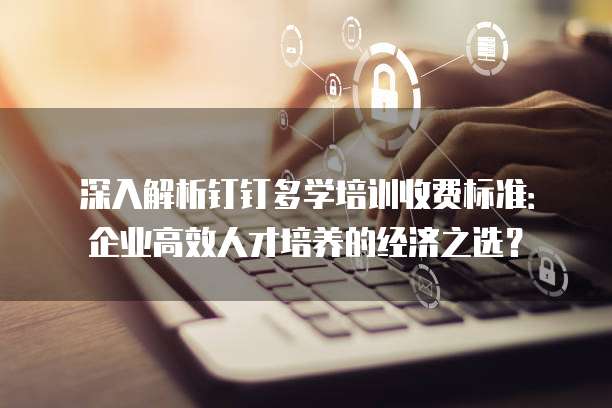 深入解析钉钉多学培训收费标准：企业高效人才培养的经济之选？