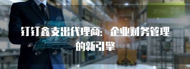 钉钉鑫支出代理商：企业财务管理的新引擎