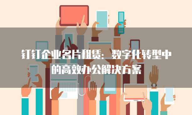 钉钉企业名片租赁:数字化转型中的高效办公解决方案