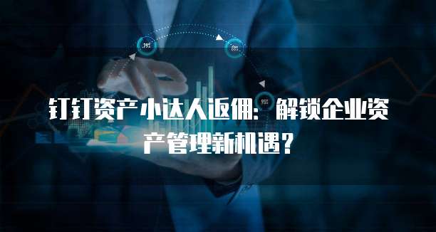 钉钉资产小达人返佣:解锁企业资产管理新机遇?