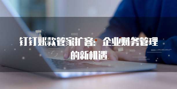 钉钉账款管家扩容:企业财务管理的新机遇