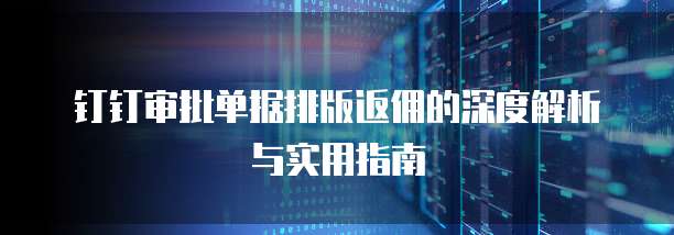 钉钉审批单据排版返佣的深度解析与实用指南