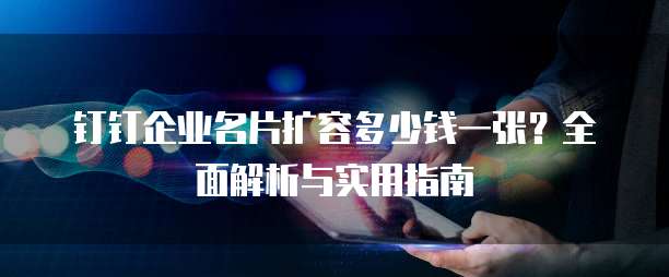 钉钉企业名片扩容多少钱一张?全面解析与实用指南