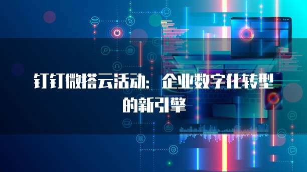 钉钉微搭云活动:企业数字化转型的新引擎