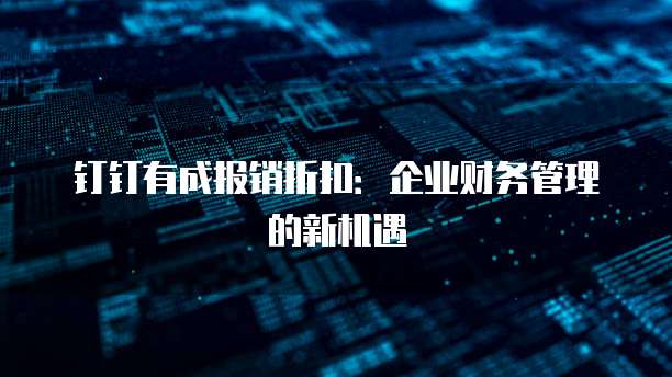 钉钉有成报销折扣:企业财务管理的新机遇