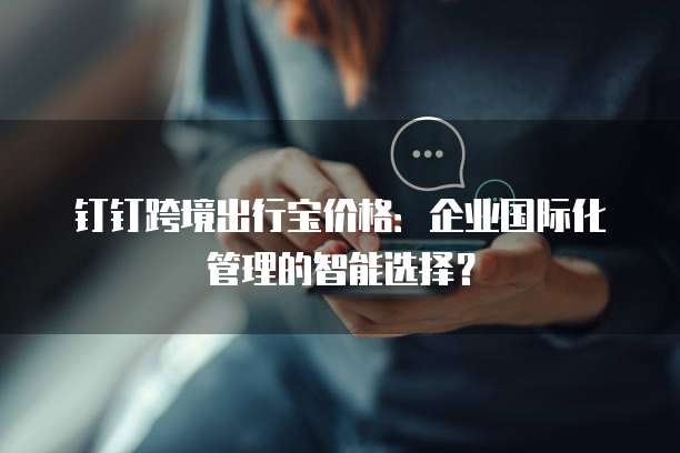 钉钉跨境出行宝价格:企业国际化管理的智能选择?