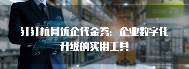 钉钉杭网优企代金券：企业数字化升级的实用工具