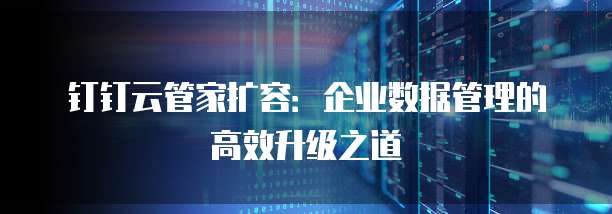 钉钉云管家扩容：企业数据管理的高效升级之道