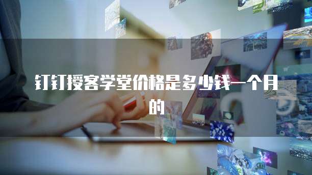 钉钉授客学堂价格是多少钱一个月的