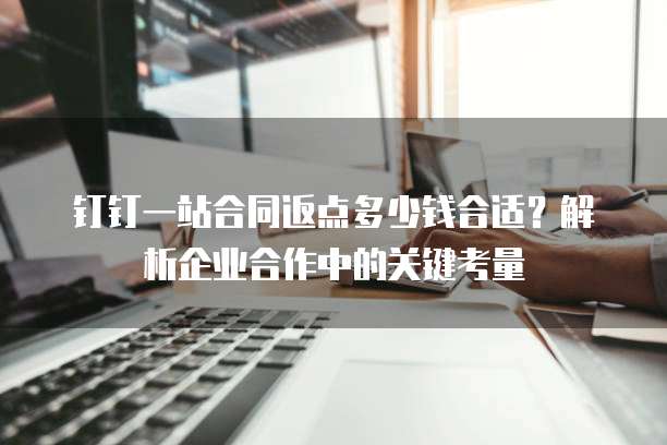 钉钉一站合同返点多少钱合适?解析企业合作中的关键考量