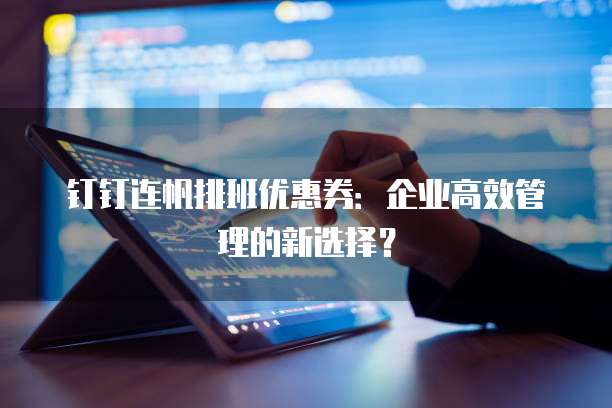钉钉连帆排班优惠券:企业高效管理的新选择?