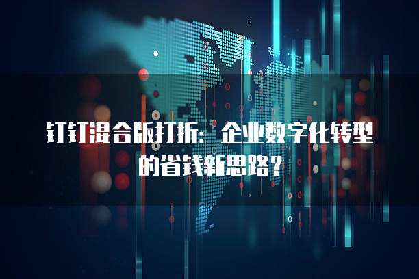 钉钉混合版打折:企业数字化转型的省钱新思路?