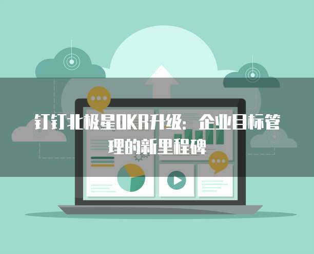 钉钉北极星OKR升级：企业目标管理的新里程碑