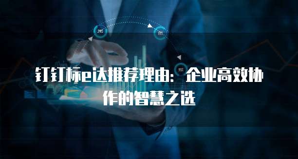 钉钉标e达推荐理由:企业高效协作的智慧之选
