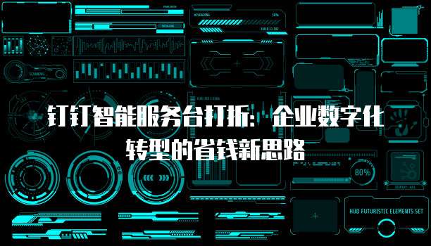 钉钉智能服务台打折：企业数字化转型的省钱新思路