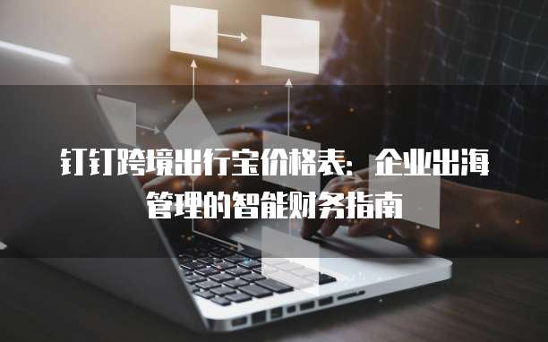 钉钉跨境出行宝价格表：企业出海管理的智能财务指南