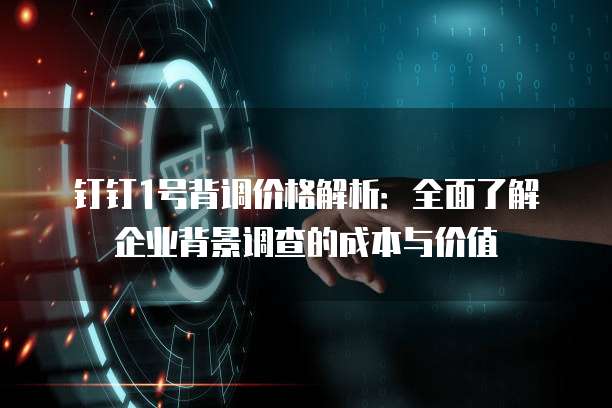 钉钉1号背调价格解析:全面了解企业背景调查的成本与价值