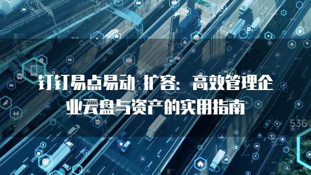 钉钉易点易动 扩容:高效管理企业云盘与资产的实用指南