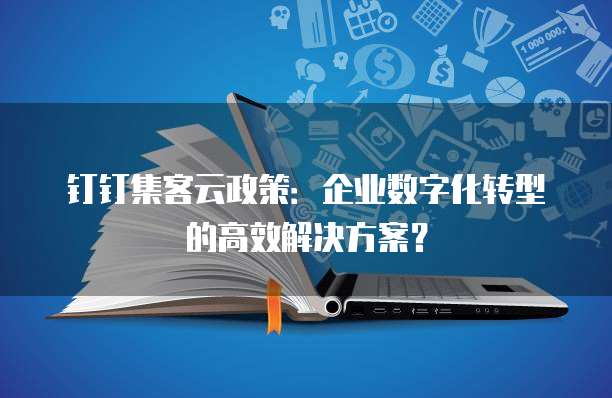 钉钉集客云政策：企业数字化转型的高效解决方案？