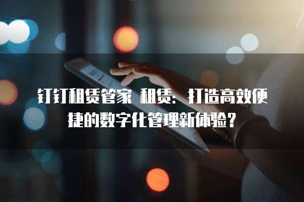 钉钉租赁管家 租赁:打造高效便捷的数字化管理新体验?