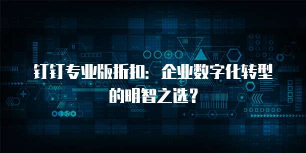 钉钉专业版折扣:企业数字化转型的明智之选?