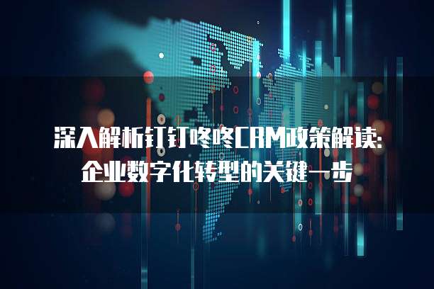 深入解析钉钉咚咚CRM政策解读:企业数字化转型的关键一步