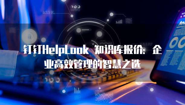 钉钉HelpLook 知识库报价:企业高效管理的智慧之选