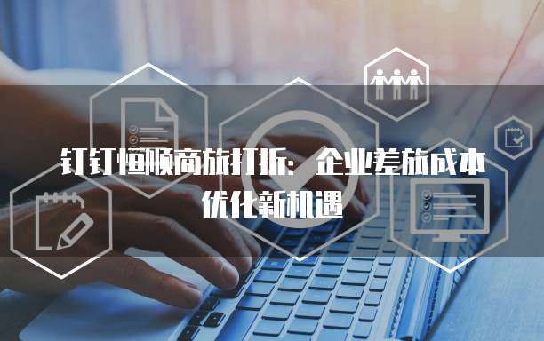 钉钉恒顺商旅打折:企业差旅成本优化新机遇