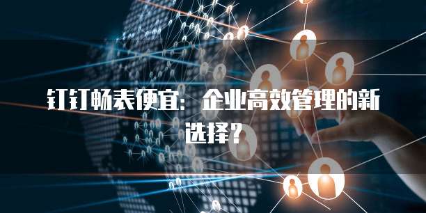 钉钉畅表便宜：企业高效管理的新选择？