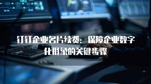 钉钉企业名片续费：保障企业数字化形象的关键步骤