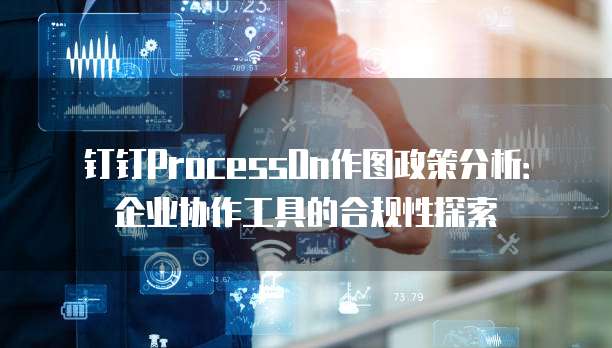 钉钉ProcessOn作图政策分析：企业协作工具的合规性探索