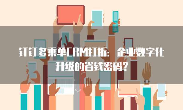 钉钉多乘单CRM打折：企业数字化升级的省钱密码？