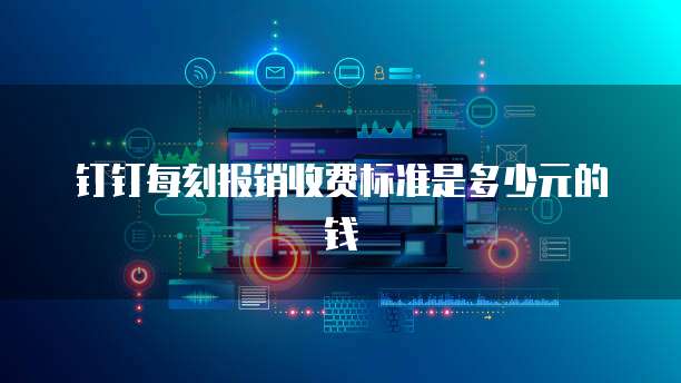 钉钉每刻报销收费标准是多少元的钱