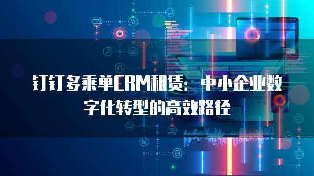 钉钉多乘单CRM租赁:中小企业数字化转型的高效路径