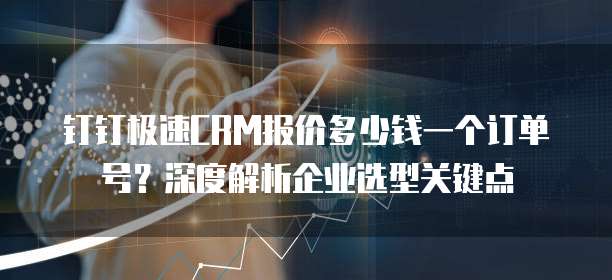 钉钉极速CRM报价多少钱一个订单号?深度解析企业选型关键点