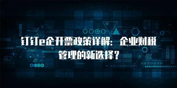钉钉e企开票政策详解：企业财税管理的新选择？