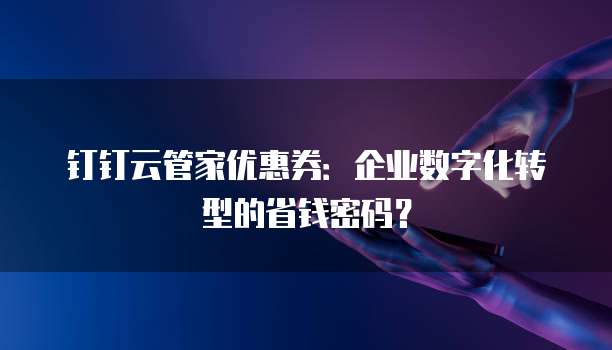 钉钉云管家优惠券：企业数字化转型的省钱密码？
