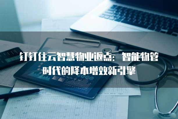 钉钉住云智慧物业返点:智能物管时代的降本增效新引擎