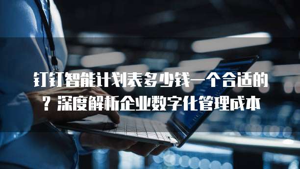 钉钉智能计划表多少钱一个合适的?深度解析企业数字化管理成本
