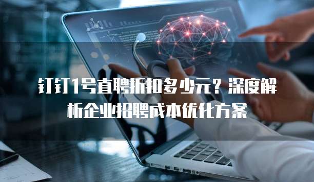 钉钉1号直聘折扣多少元?深度解析企业招聘成本优化方案