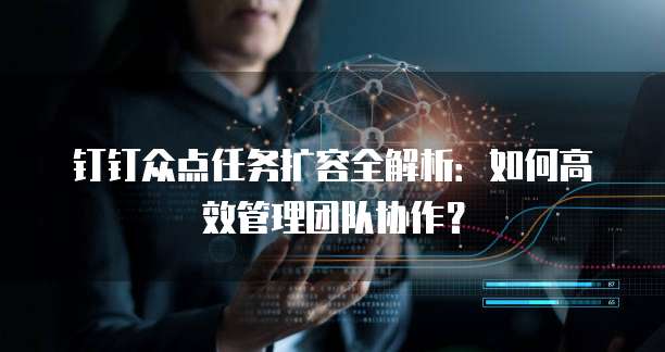 钉钉众点任务扩容全解析:如何高效管理团队协作?