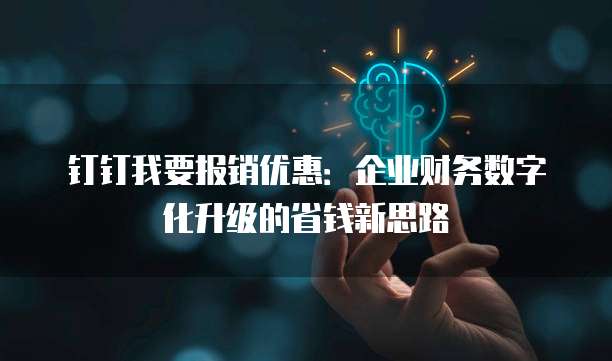 钉钉我要报销优惠:企业财务数字化升级的省钱新思路