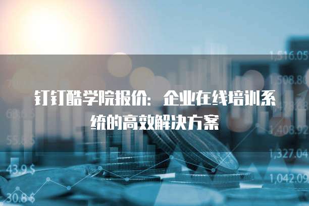 钉钉酷学院报价:企业在线培训系统的高效解决方案
