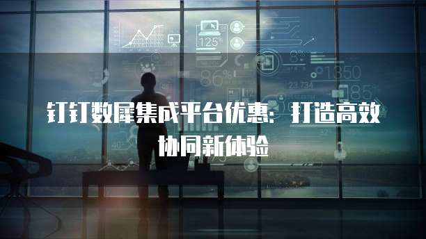 钉钉数犀集成平台优惠:打造高效协同新体验