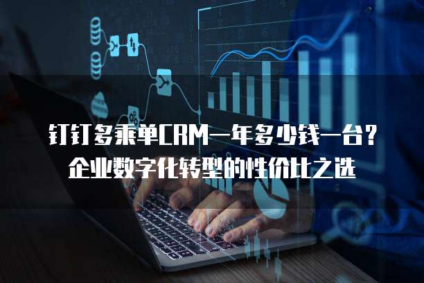 钉钉多乘单CRM一年多少钱一台?企业数字化转型的性价比之选