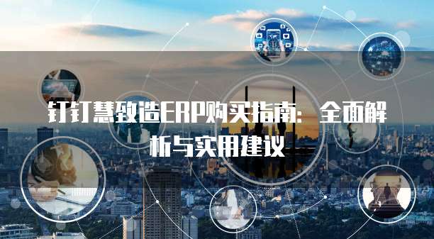 钉钉慧致造ERP购买指南：全面解析与实用建议