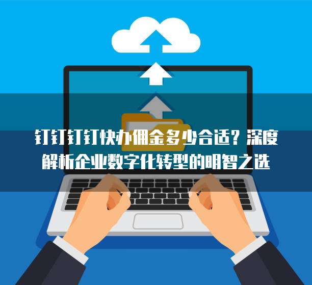 钉钉钉钉快办佣金多少合适?深度解析企业数字化转型的明智之选