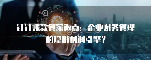 钉钉账款管家返点:企业财务管理的隐形利润引擎?