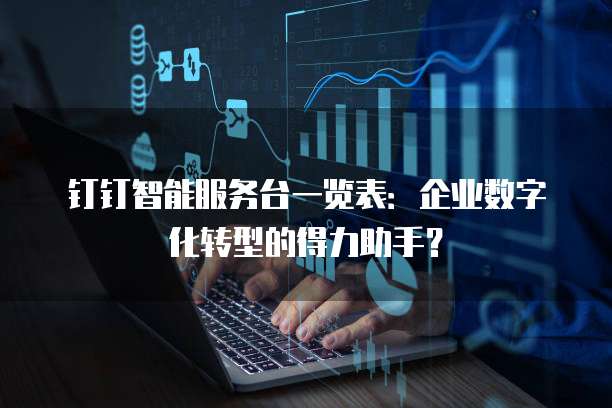 钉钉智能服务台一览表:企业数字化转型的得力助手?