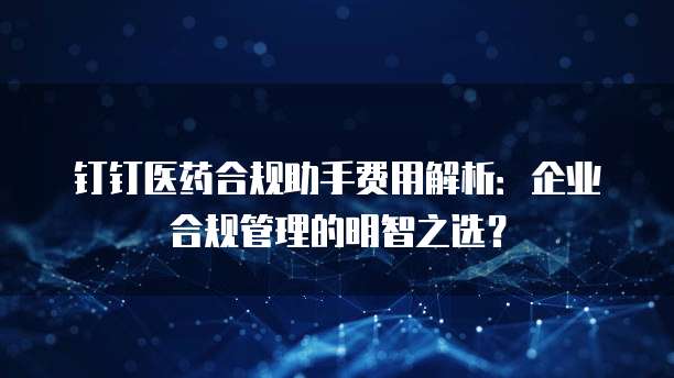 钉钉医药合规助手费用解析:企业合规管理的明智之选?